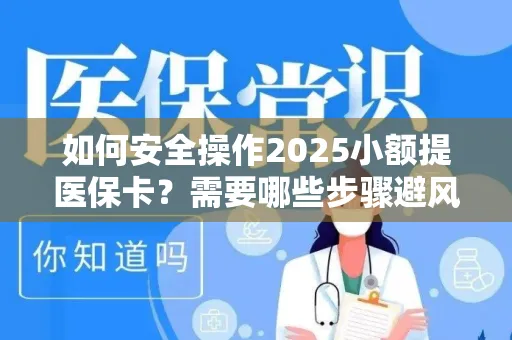 如何安全操作2025小额提医保卡？需要哪些步骤避风险？